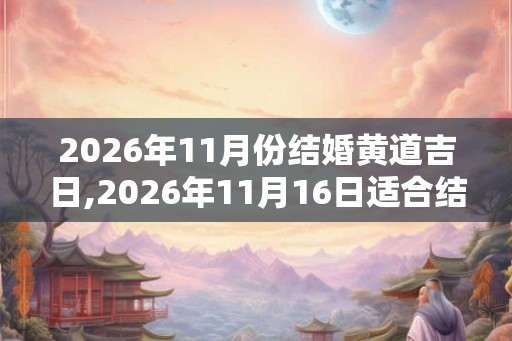 2026年11月份结婚黄道吉日,2026年11月16日适合结婚吗 2026年11月份结婚黄道吉日,2026年11月16日适合结婚吗