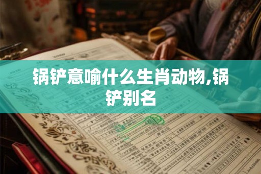 锅铲意喻什么生肖动物,锅铲别名