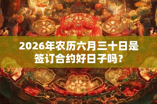 2026年农历六月三十日是签订合约好日子吗？