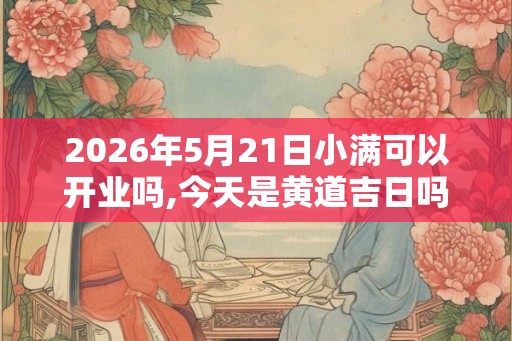 2026年5月21日小满可以开业吗,今天是黄道吉日吗