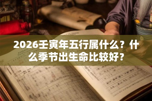 2026壬寅年五行属什么？什么季节出生命比较好？