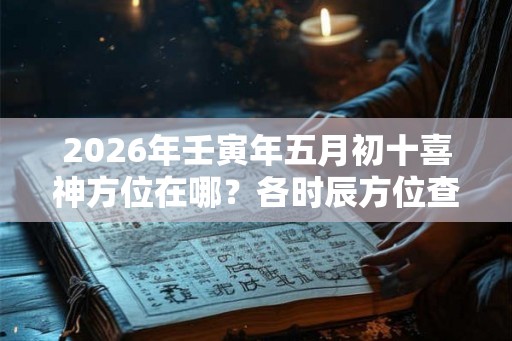 2026年壬寅年五月初十喜神方位在哪？各时辰方位查询
