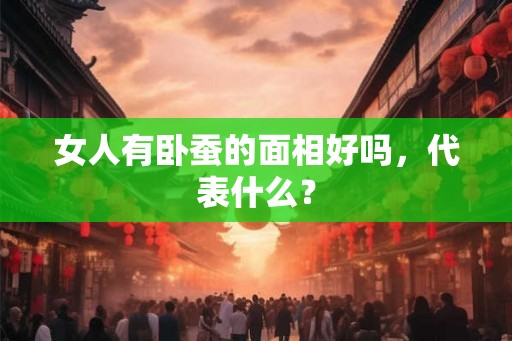 女人有卧蚕的面相好吗，代表什么？