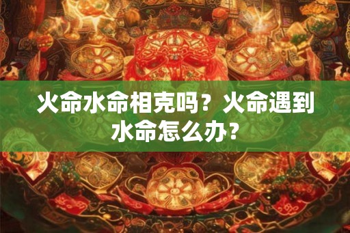 火命水命相克吗？火命遇到水命怎么办？