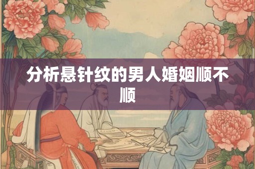 分析悬针纹的男人婚姻顺不顺