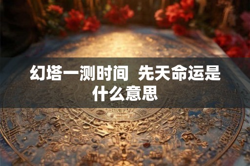 幻塔一测时间 先天命运是什么意思 幻塔一测时间 先天命运是什么意思
