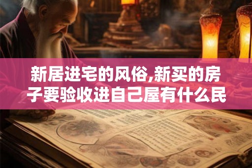 新居进宅的风俗,新买的房子要验收进自己屋有什么民间习俗