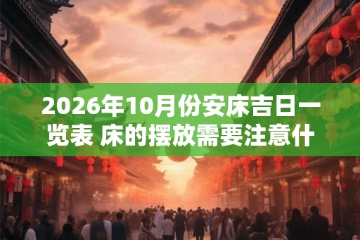 2026年10月份安床吉日一览表 床的摆放需要注意什么 2026年10月份安床吉日一览表 床的摆放需要注意什么