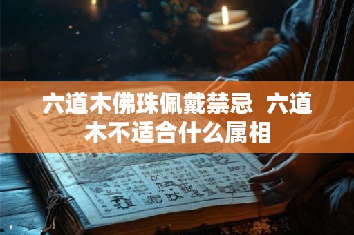 六道木佛珠佩戴禁忌  六道木不适合什么属相
