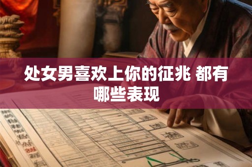处女男喜欢上你的征兆 都有哪些表现