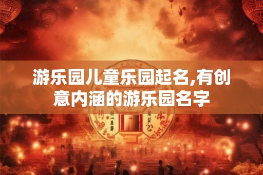 游乐园儿童乐园起名,有创意内涵的游乐园名字
