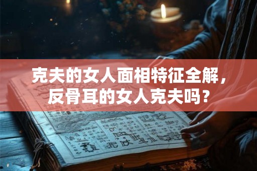 克夫的女人面相特征全解，反骨耳的女人克夫吗？