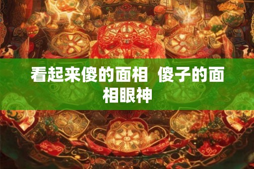 看起来傻的面相  傻子的面相眼神