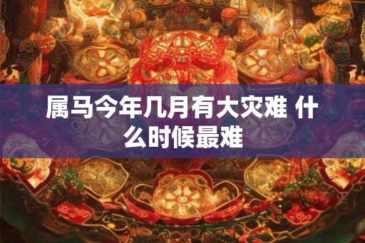 属马今年几月有大灾难 什么时候最难