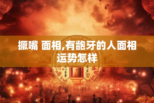 撅嘴 面相,有龅牙的人面相运势怎样