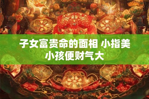 子女富贵命的面相 小指美小孩便财气大