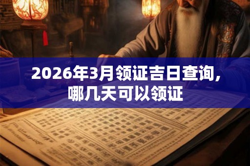 2026年3月领证吉日查询,哪几天可以领证 2026年3月领证吉日查询,哪几天可以领证