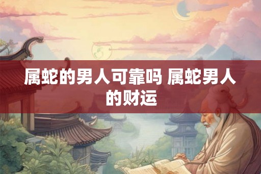 属蛇的男人可靠吗 属蛇男人的财运