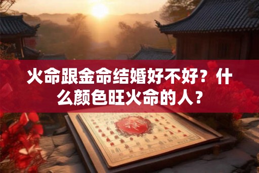 火命跟金命结婚好不好？什么颜色旺火命的人？