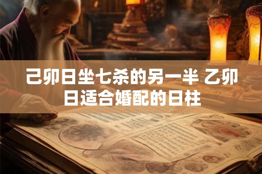 己卯日坐七杀的另一半 乙卯日适合婚配的日柱