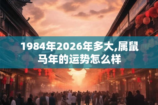 1984年2026年多大,属鼠马年的运势怎么样
