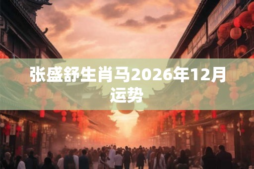 张盛舒生肖马2026年12月运势