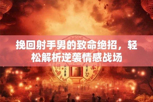 挽回射手男的致命绝招，轻松解析逆袭情感战场