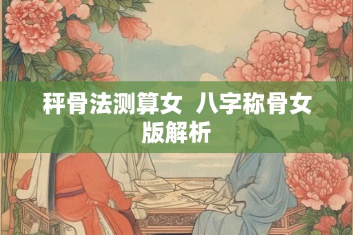 秤骨法测算女  八字称骨女版解析