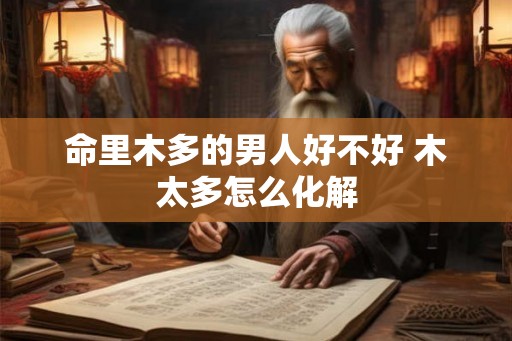 命里木多的男人好不好 木太多怎么化解