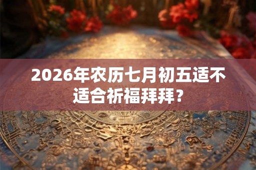 2026年农历七月初五适不适合祈福拜拜？