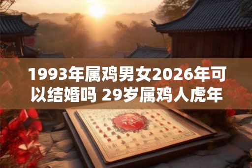1993年属鸡男女2026年可以结婚吗 29岁属鸡人虎年结婚要注意什么 1993年属鸡男女2026年可以结婚吗 29岁属鸡人虎年结婚要注意什么