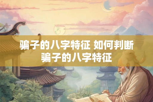 骗子的八字特征 如何判断骗子的八字特征