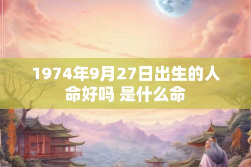 1974年9月27日出生的人命好吗 是什么命