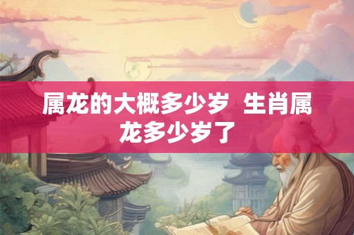 属龙的大概多少岁  生肖属龙多少岁了
