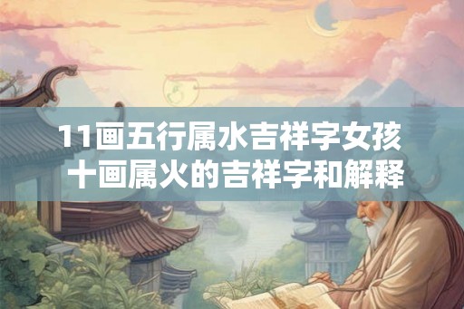11画五行属水吉祥字女孩  十画属火的吉祥字和解释