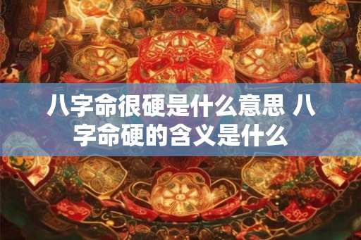 八字命很硬是什么意思 八字命硬的含义是什么 八字命很硬是什么意思 八字命硬的含义是什么