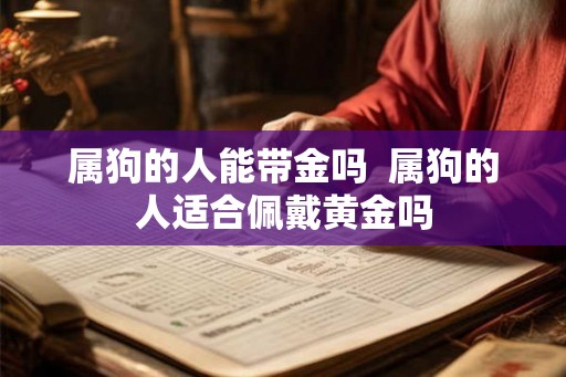 属狗的人能带金吗  属狗的人适合佩戴黄金吗