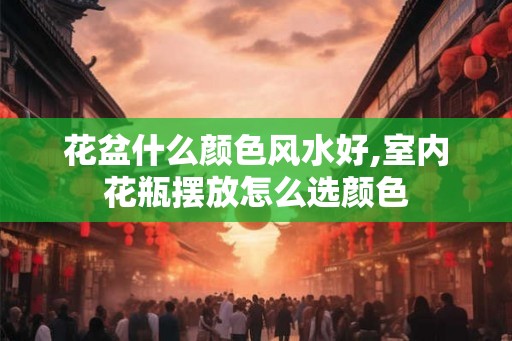 花盆什么颜色风水好,室内花瓶摆放怎么选颜色