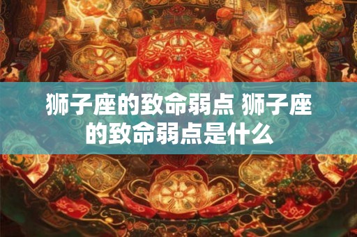 狮子座的致命弱点 狮子座的致命弱点是什么