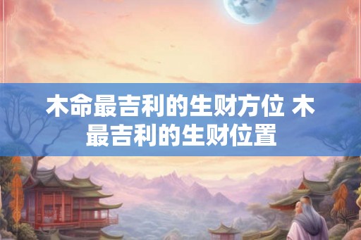 木命最吉利的生财方位 木最吉利的生财位置