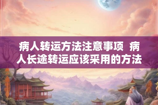 病人转运方法注意事项  病人长途转运应该采用的方法