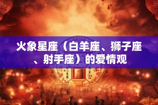 火象星座（白羊座、狮子座、射手座）的爱情观
