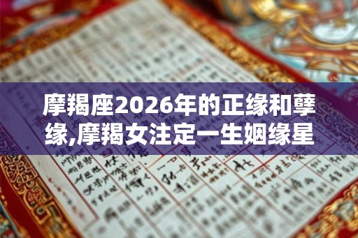 摩羯座2026年的正缘和孽缘,摩羯女注定一生姻缘星座