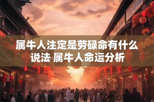 属牛人注定是劳碌命有什么说法 属牛人命运分析