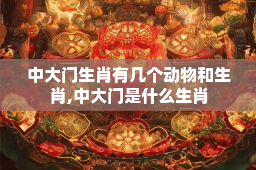 中大门生肖有几个动物和生肖,中大门是什么生肖