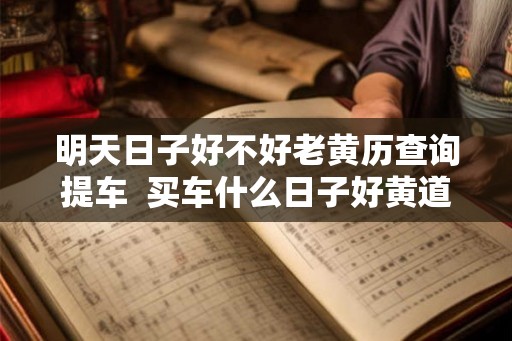 明天日子好不好老黄历查询提车 买车什么日子好黄道吉日 明天日子好不好老黄历查询提车 买车什么日子好黄道吉日