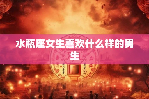 水瓶座女生喜欢什么样的男生