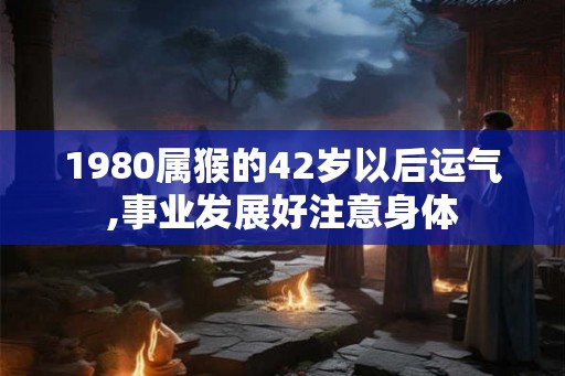 1980属猴的42岁以后运气,事业发展好注意身体