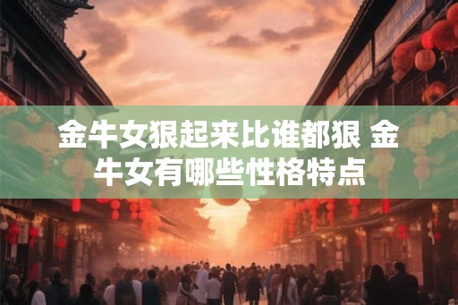 金牛女狠起来比谁都狠 金牛女有哪些性格特点