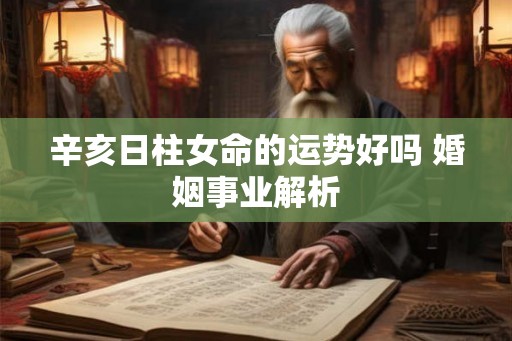 辛亥日柱女命的运势好吗 婚姻事业解析
